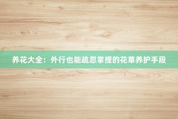 养花大全：外行也能疏忽掌捏的花草养护手段