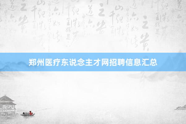 郑州医疗东说念主才网招聘信息汇总