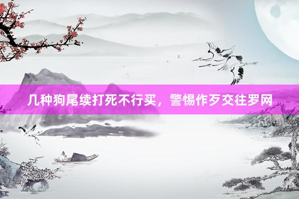 几种狗尾续打死不行买，警惕作歹交往罗网